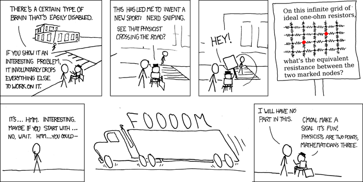 A seven-panel xkcd comic. A stick figure says there's a certain type of brain that's easily disabled: show it an interesting problem and it involuntarily drops everything else to work on it. He has invented a new sport, nerd sniping, and points out a physicist crossing the road. He holds up a sign showing an infinite grid of one-ohm resistors and asking for the equivalent resistance between two marked nodes. The physicist stops to think about it, muttering 'Hmm, interesting', and is hit by a truck. The first stick figure says he will have no part in this, and his friend tells him to make a sign, it's fun.